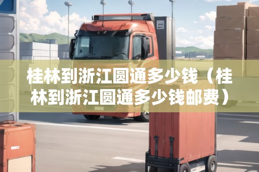 桂林到浙江圓通多少錢（桂林到浙江圓通多少錢郵費(fèi)）