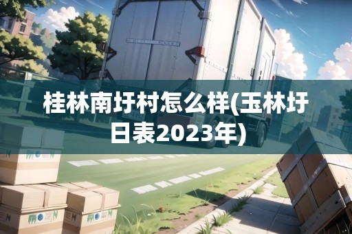 桂林南圩村怎么樣(玉林圩日表2023年)
