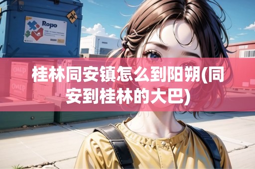 桂林同安鎮(zhèn)怎么到陽朔(同安到桂林的大巴)