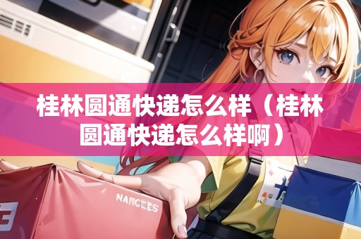 桂林圓通快遞怎么樣（桂林圓通快遞怎么樣?。? title=