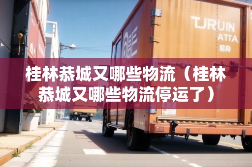 桂林恭城又哪些物流（桂林恭城又哪些物流停運了）