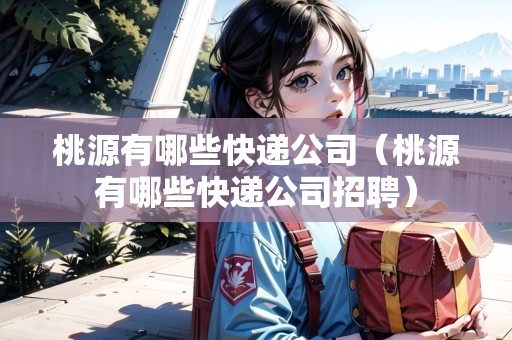 桃源有哪些快遞公司（桃源有哪些快遞公司招聘）