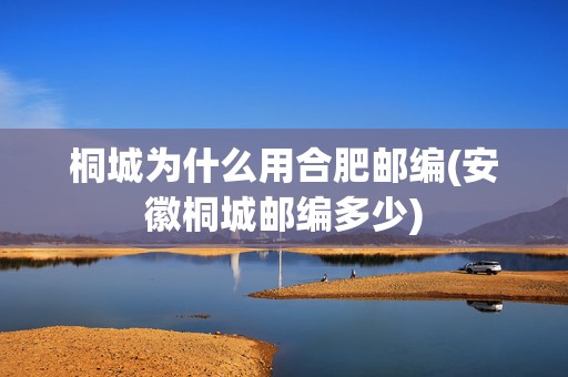桐城為什么用合肥郵編(安徽桐城郵編多少) 桐城為什么用合肥郵編(安徽桐城郵編多少)