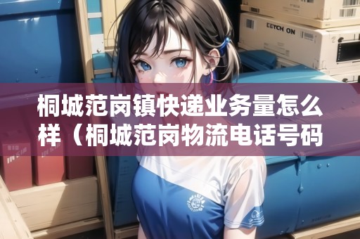 桐城范崗鎮(zhèn)快遞業(yè)務(wù)量怎么樣（桐城范崗物流電話號(hào)碼）