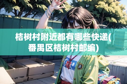 桔樹村附近都有哪些快遞(番禺區(qū)桔樹村郵編)
