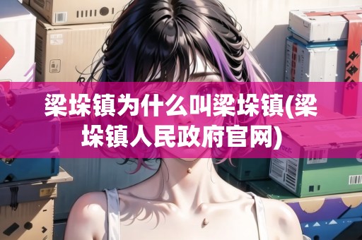 梁垛鎮(zhèn)為什么叫梁垛鎮(zhèn)(梁垛鎮(zhèn)人民政府官網(wǎng))