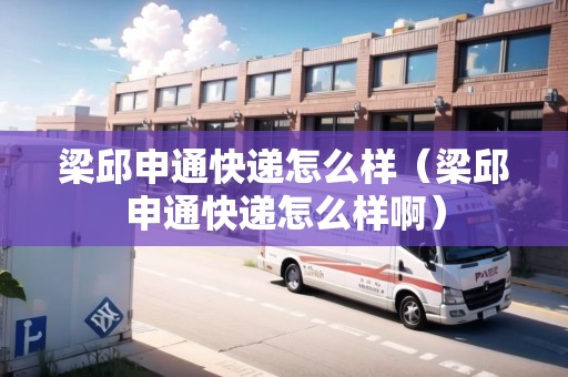 梁邱申通快遞怎么樣（梁邱申通快遞怎么樣啊）