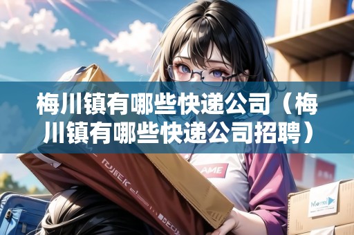 梅川鎮(zhèn)有哪些快遞公司（梅川鎮(zhèn)有哪些快遞公司招聘）