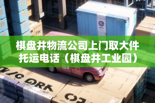 棋盤井物流公司上門取大件托運(yùn)電話（棋盤井工業(yè)園）