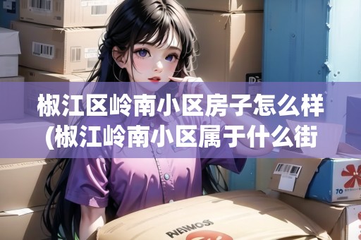 椒江區(qū)嶺南小區(qū)房子怎么樣(椒江嶺南小區(qū)屬于什么街道)
