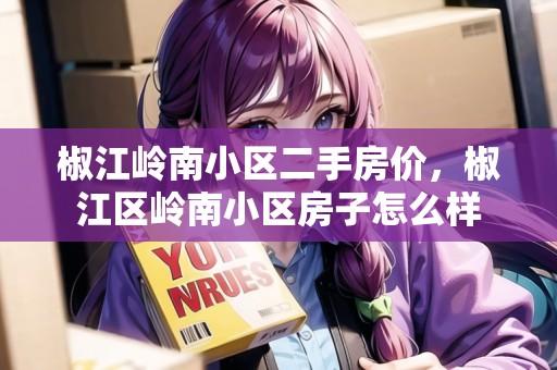 椒江嶺南小區(qū)二手房?jī)r(jià)，椒江區(qū)嶺南小區(qū)房子怎么樣