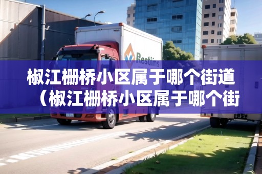 椒江柵橋小區(qū)屬于哪個街道（椒江柵橋小區(qū)屬于哪個街道辦事處）
