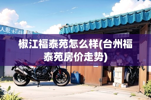 椒江福泰苑怎么樣(臺(tái)州福泰苑房價(jià)走勢)