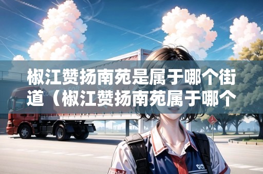 椒江贊揚(yáng)南苑是屬于哪個街道（椒江贊揚(yáng)南苑屬于哪個社區(qū)）