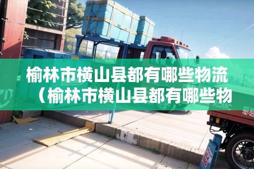 榆林市橫山縣都有哪些物流（榆林市橫山縣都有哪些物流公司）