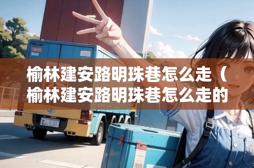 榆林建安路明珠巷怎么走（榆林建安路明珠巷怎么走的）