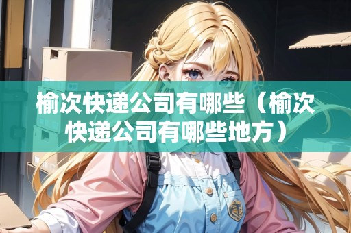 榆次快遞公司有哪些（榆次快遞公司有哪些地方）