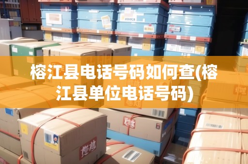 榕江縣電話號碼如何查(榕江縣單位電話號碼)