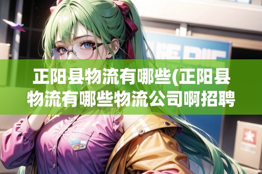 正陽縣物流有哪些(正陽縣物流有哪些物流公司啊招聘)