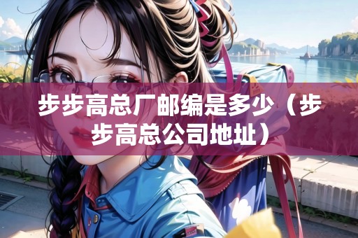 步步高總廠郵編是多少（步步高總公司地址）