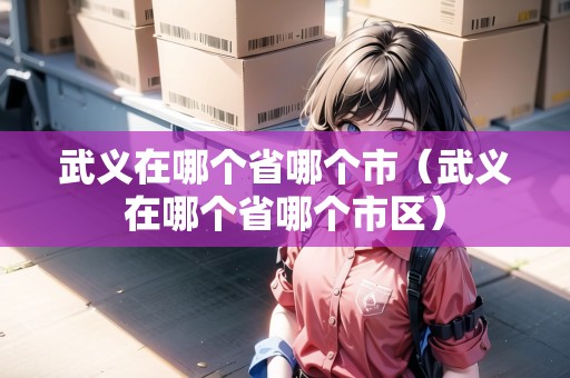 武義在哪個(gè)省哪個(gè)市（武義在哪個(gè)省哪個(gè)市區(qū)）