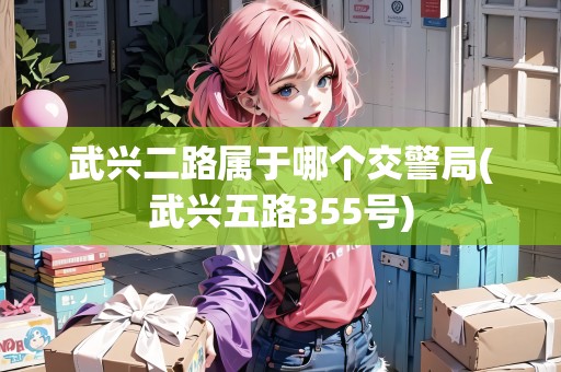 武興二路屬于哪個(gè)交警局(武興五路355號(hào))