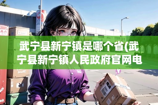武寧縣新寧鎮(zhèn)是哪個(gè)省(武寧縣新寧鎮(zhèn)人民政府官網(wǎng)電話) 武寧縣新寧鎮(zhèn)是哪個(gè)省(武寧縣新寧鎮(zhèn)人民政府官網(wǎng)電話)