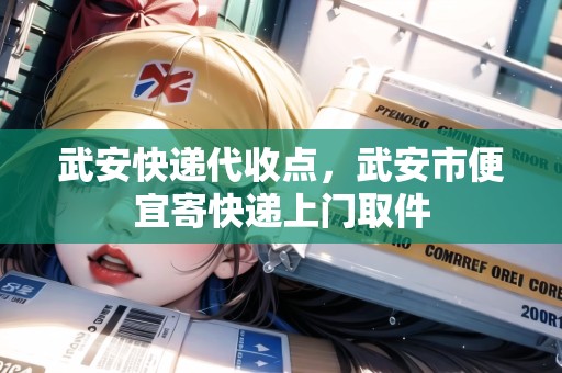 武安快遞代收點，武安市便宜寄快遞上門取件