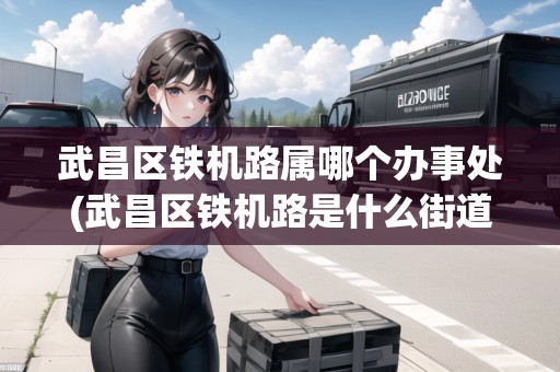 武昌區(qū)鐵機(jī)路屬哪個辦事處(武昌區(qū)鐵機(jī)路是什么街道)