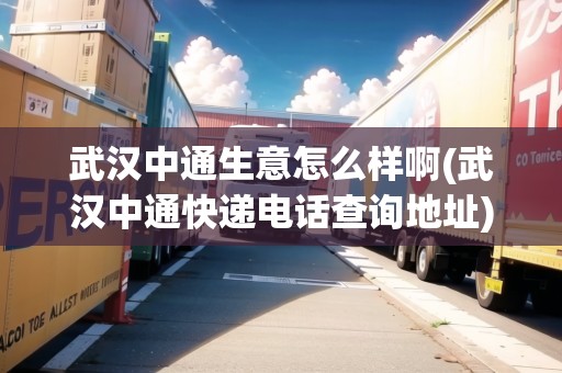 武漢中通生意怎么樣啊(武漢中通快遞電話查詢地址) 武漢中通生意怎么樣啊(武漢中通快遞電話查詢地址)