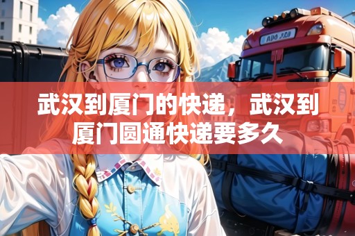 武漢到廈門的快遞，武漢到廈門圓通快遞要多久