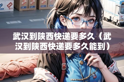 武漢到陜西快遞要多久（武漢到陜西快遞要多久能到）