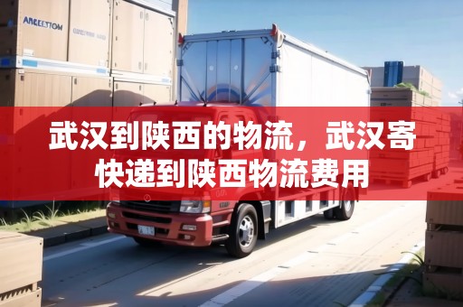 武漢到陜西的物流，武漢寄快遞到陜西物流費(fèi)用