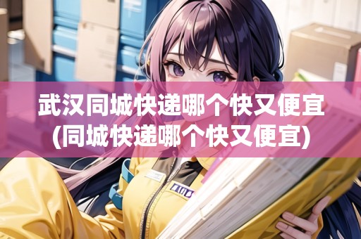 武漢同城快遞哪個(gè)快又便宜(同城快遞哪個(gè)快又便宜)