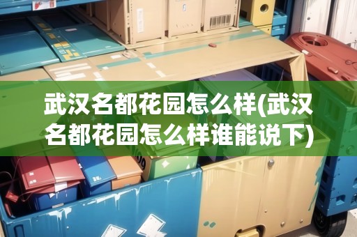 武漢名都花園怎么樣(武漢名都花園怎么樣誰能說下) 武漢名都花園怎么樣(武漢名都花園怎么樣誰能說下)