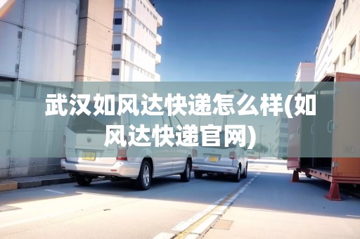 武漢如風(fēng)達(dá)快遞怎么樣(如風(fēng)達(dá)快遞官網(wǎng))