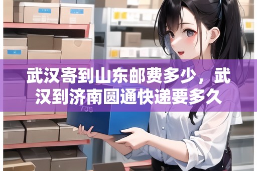 武漢寄到山東郵費(fèi)多少，武漢到濟(jì)南圓通快遞要多久