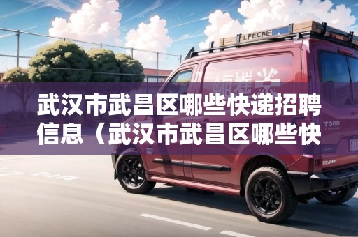 武漢市武昌區(qū)哪些快遞招聘信息（武漢市武昌區(qū)哪些快遞招聘信息可以發(fā)）