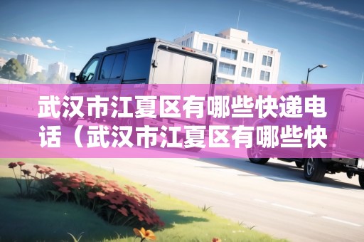 武漢市江夏區(qū)有哪些快遞電話（武漢市江夏區(qū)有哪些快遞電話號(hào)碼）