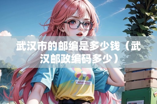 武漢市的郵編是多少錢（武漢郵政編碼多少）