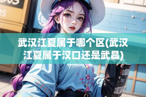 武漢江夏屬于哪個(gè)區(qū)(武漢江夏屬于漢口還是武昌)