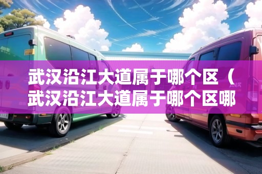 武漢沿江大道屬于哪個(gè)區(qū)（武漢沿江大道屬于哪個(gè)區(qū)哪個(gè)街道）