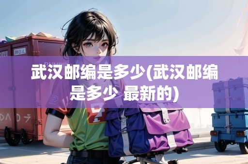 武漢郵編是多少(武漢郵編是多少 最新的) 武漢郵編是多少(武漢郵編是多少 最新的)