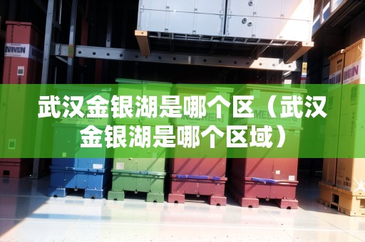 武漢金銀湖是哪個(gè)區(qū)（武漢金銀湖是哪個(gè)區(qū)域）