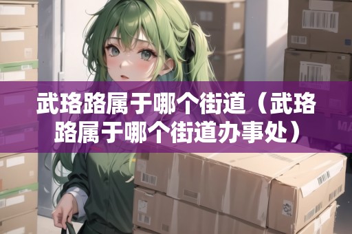 武珞路屬于哪個(gè)街道（武珞路屬于哪個(gè)街道辦事處）