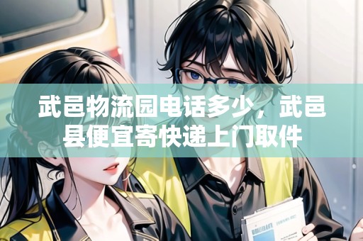 武邑物流園電話多少，武邑縣便宜寄快遞上門取件