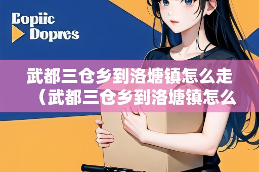 武都三倉(cāng)鄉(xiāng)到洛塘鎮(zhèn)怎么走（武都三倉(cāng)鄉(xiāng)到洛塘鎮(zhèn)怎么走最快）