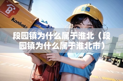 段園鎮(zhèn)為什么屬于淮北（段園鎮(zhèn)為什么屬于淮北市）