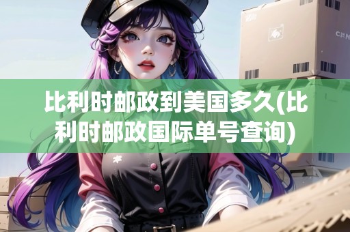 比利時郵政到美國多久(比利時郵政國際單號查詢)