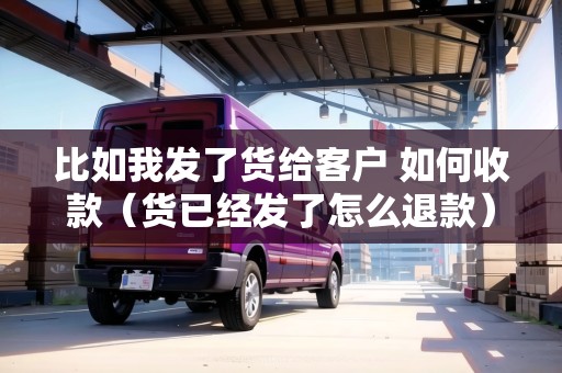 比如我發(fā)了貨給客戶 如何收款（貨已經(jīng)發(fā)了怎么退款）